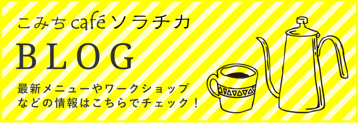 こみちcaféソラチカBLOG 最新メニューやワークショップなどの情報はこちらでチェック！